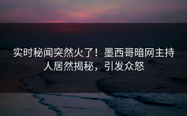 实时秘闻突然火了！墨西哥暗网主持人居然揭秘，引发众怒