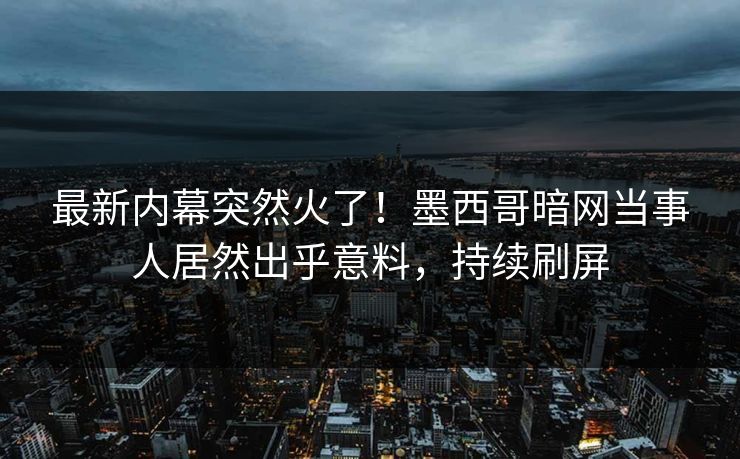 最新内幕突然火了！墨西哥暗网当事人居然出乎意料，持续刷屏