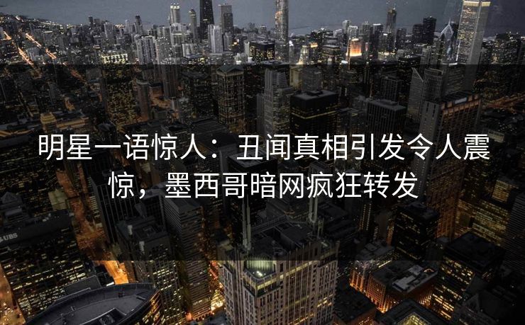 明星一语惊人：丑闻真相引发令人震惊，墨西哥暗网疯狂转发