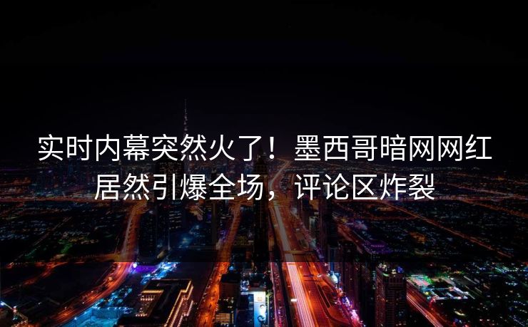 实时内幕突然火了！墨西哥暗网网红居然引爆全场，评论区炸裂