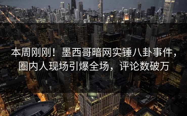 本周刚刚！墨西哥暗网实锤八卦事件，圈内人现场引爆全场，评论数破万
