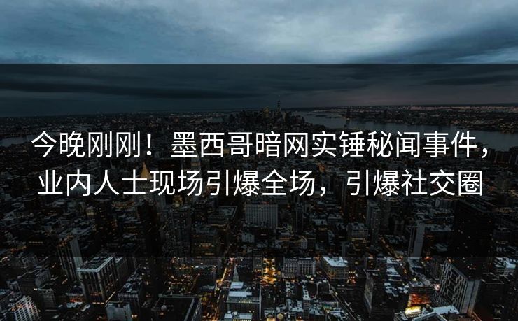 今晚刚刚！墨西哥暗网实锤秘闻事件，业内人士现场引爆全场，引爆社交圈