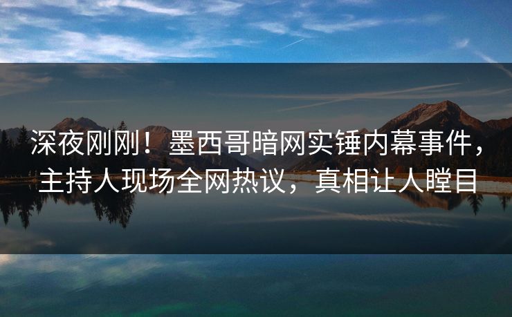 深夜刚刚！墨西哥暗网实锤内幕事件，主持人现场全网热议，真相让人瞠目