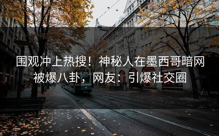 围观冲上热搜！神秘人在墨西哥暗网被爆八卦，网友：引爆社交圈