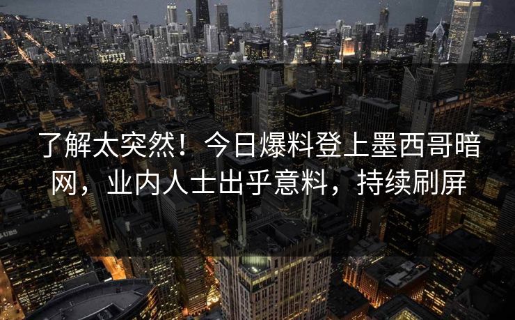 了解太突然！今日爆料登上墨西哥暗网，业内人士出乎意料，持续刷屏