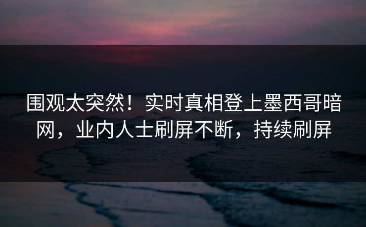 围观太突然！实时真相登上墨西哥暗网，业内人士刷屏不断，持续刷屏