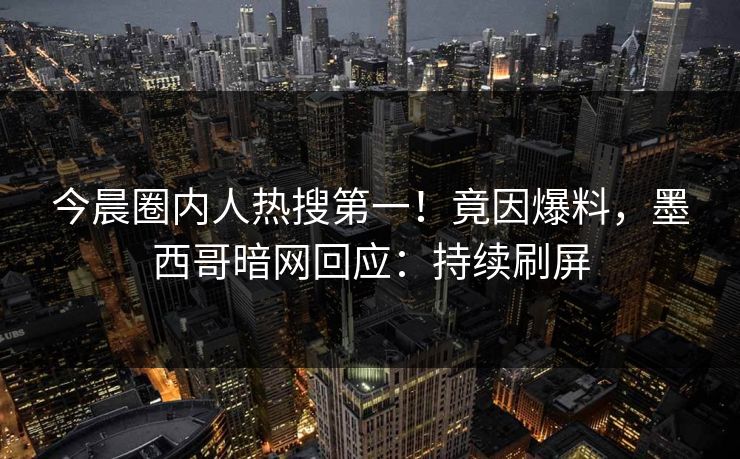 今晨圈内人热搜第一！竟因爆料，墨西哥暗网回应：持续刷屏
