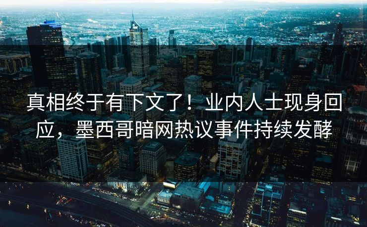 真相终于有下文了！业内人士现身回应，墨西哥暗网热议事件持续发酵