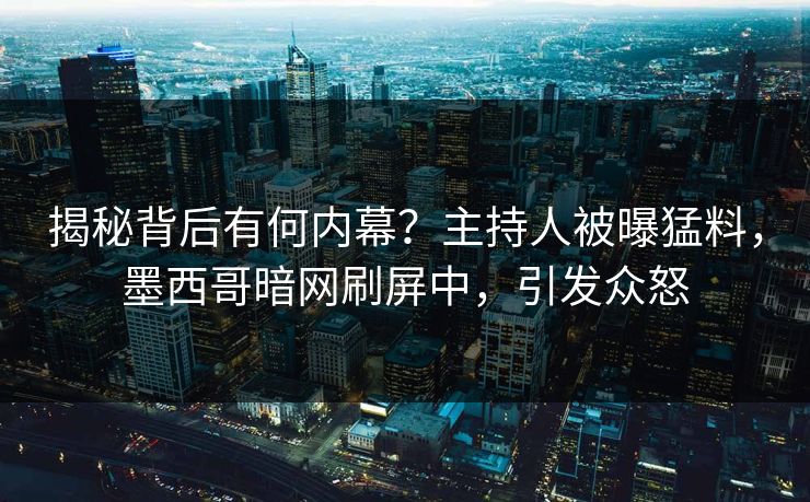 揭秘背后有何内幕？主持人被曝猛料，墨西哥暗网刷屏中，引发众怒