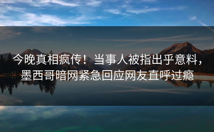 今晚真相疯传！当事人被指出乎意料，墨西哥暗网紧急回应网友直呼过瘾