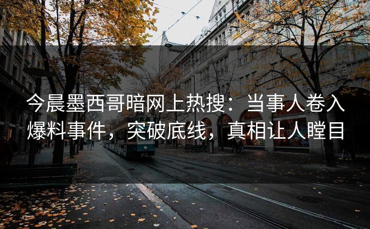 今晨墨西哥暗网上热搜：当事人卷入爆料事件，突破底线，真相让人瞠目