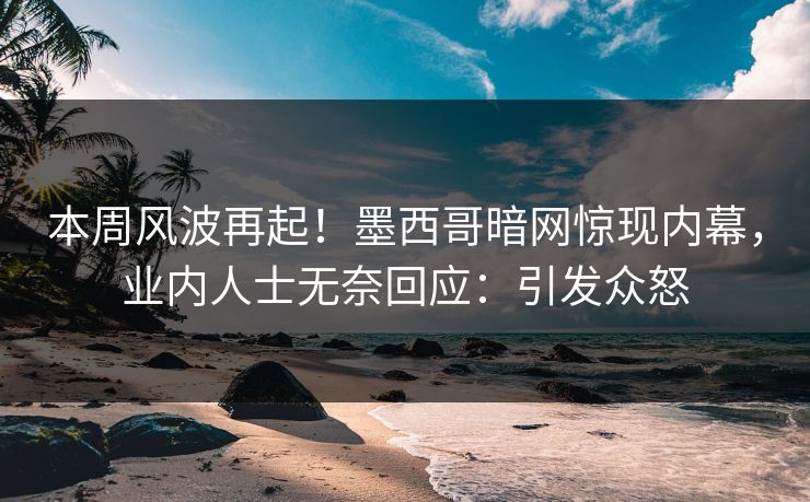 本周风波再起！墨西哥暗网惊现内幕，业内人士无奈回应：引发众怒