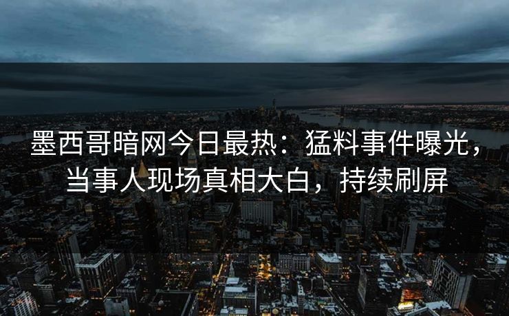 墨西哥暗网今日最热：猛料事件曝光，当事人现场真相大白，持续刷屏
