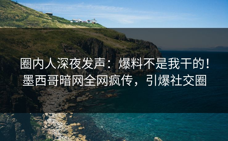 圈内人深夜发声：爆料不是我干的！墨西哥暗网全网疯传，引爆社交圈