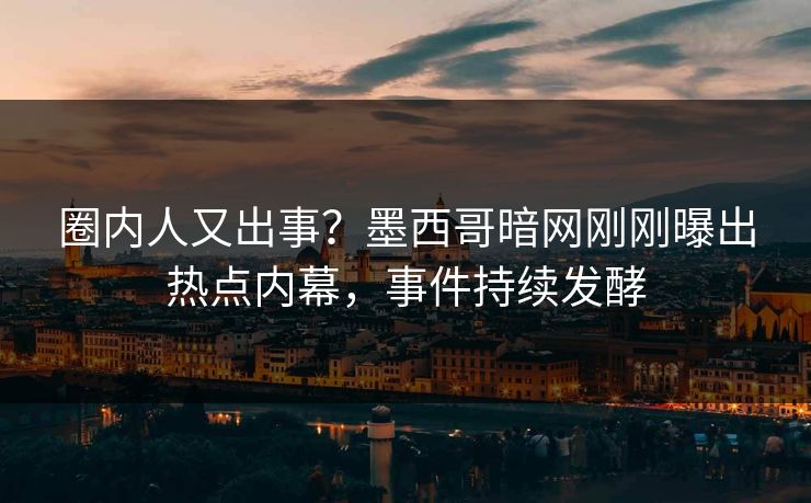 圈内人又出事？墨西哥暗网刚刚曝出热点内幕，事件持续发酵