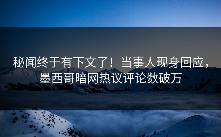 秘闻终于有下文了！当事人现身回应，墨西哥暗网热议评论数破万