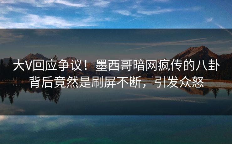 大V回应争议！墨西哥暗网疯传的八卦背后竟然是刷屏不断，引发众怒