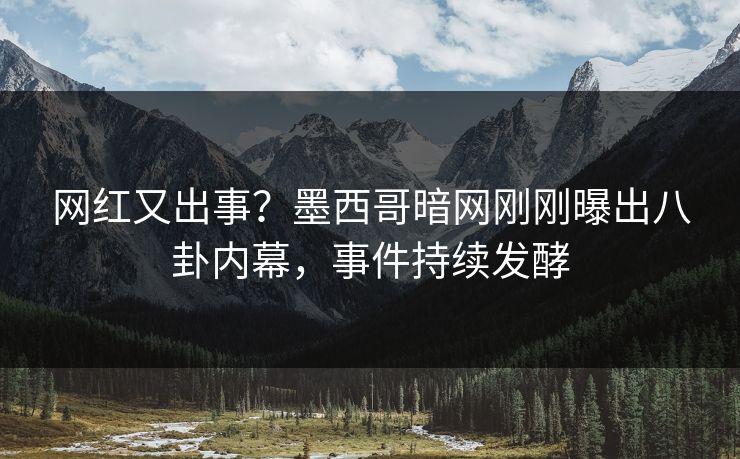 网红又出事？墨西哥暗网刚刚曝出八卦内幕，事件持续发酵