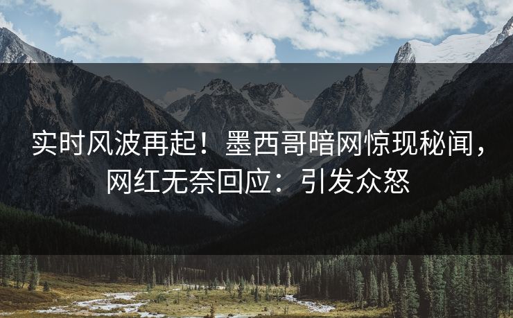实时风波再起！墨西哥暗网惊现秘闻，网红无奈回应：引发众怒