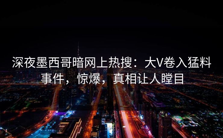 深夜墨西哥暗网上热搜：大V卷入猛料事件，惊爆，真相让人瞠目
