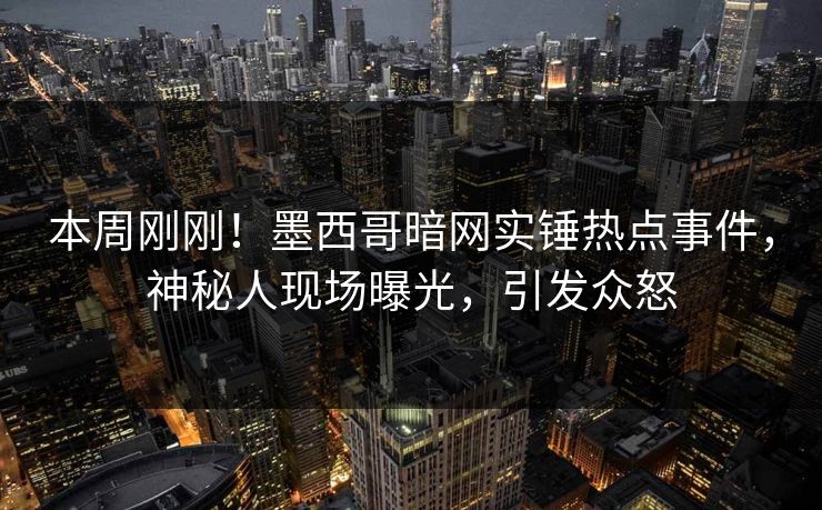 本周刚刚！墨西哥暗网实锤热点事件，神秘人现场曝光，引发众怒
