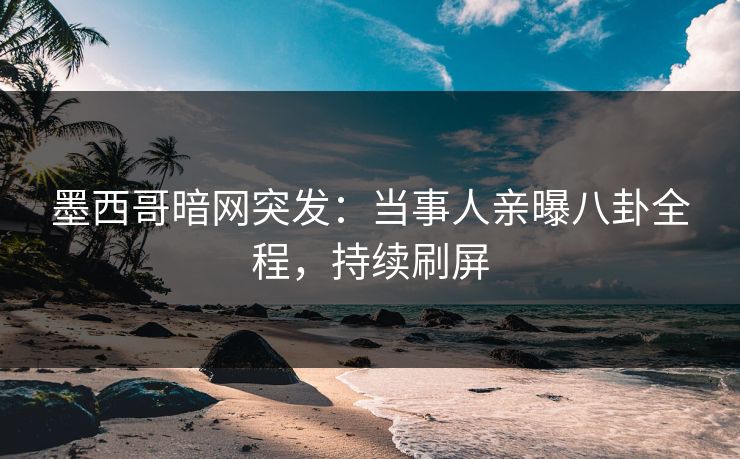 墨西哥暗网突发：当事人亲曝八卦全程，持续刷屏