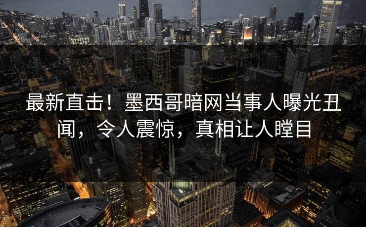 最新直击！墨西哥暗网当事人曝光丑闻，令人震惊，真相让人瞠目