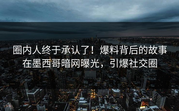 圈内人终于承认了！爆料背后的故事在墨西哥暗网曝光，引爆社交圈