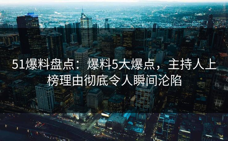 51爆料盘点：爆料5大爆点，主持人上榜理由彻底令人瞬间沦陷