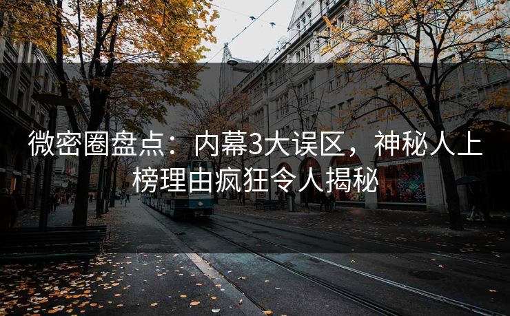 微密圈盘点：内幕3大误区，神秘人上榜理由疯狂令人揭秘
