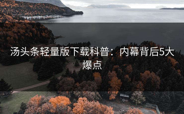 汤头条轻量版下载科普：内幕背后5大爆点