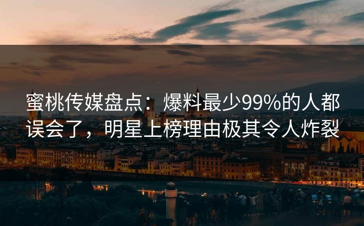 蜜桃传媒盘点：爆料最少99%的人都误会了，明星上榜理由极其令人炸裂