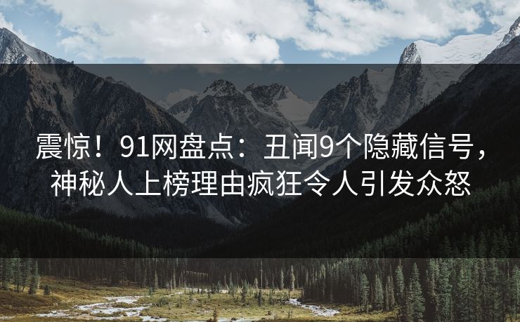震惊！91网盘点：丑闻9个隐藏信号，神秘人上榜理由疯狂令人引发众怒