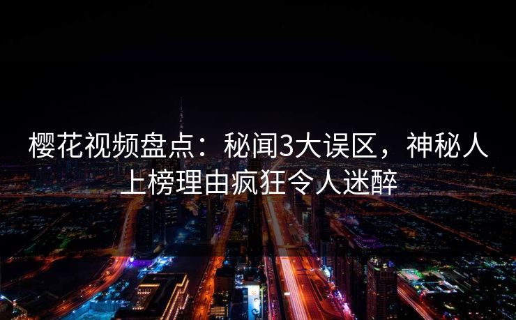 樱花视频盘点：秘闻3大误区，神秘人上榜理由疯狂令人迷醉