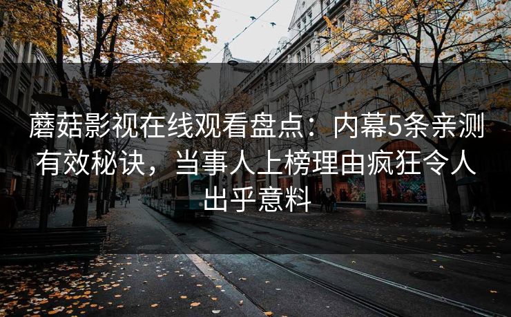 蘑菇影视在线观看盘点：内幕5条亲测有效秘诀，当事人上榜理由疯狂令人出乎意料