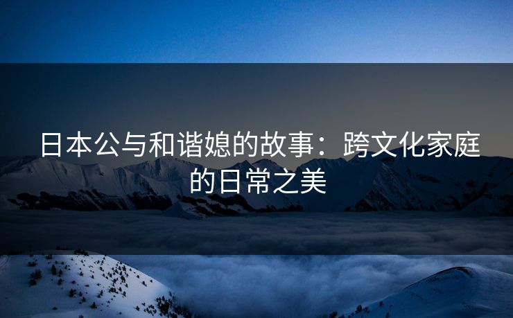 日本公与和谐媳的故事：跨文化家庭的日常之美
