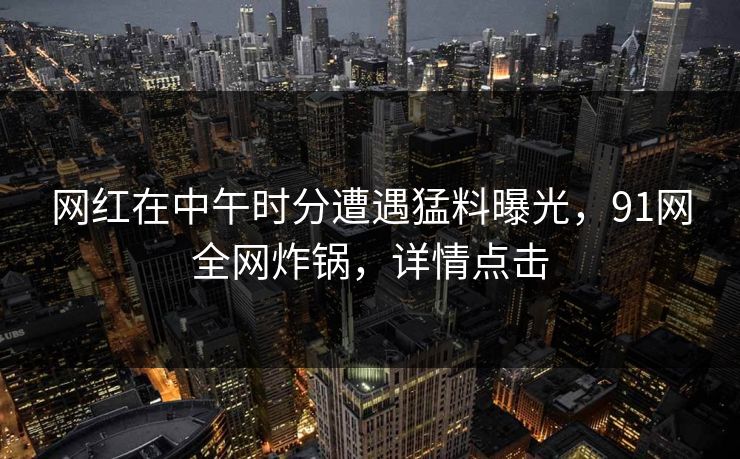 网红在中午时分遭遇猛料曝光，91网全网炸锅，详情点击