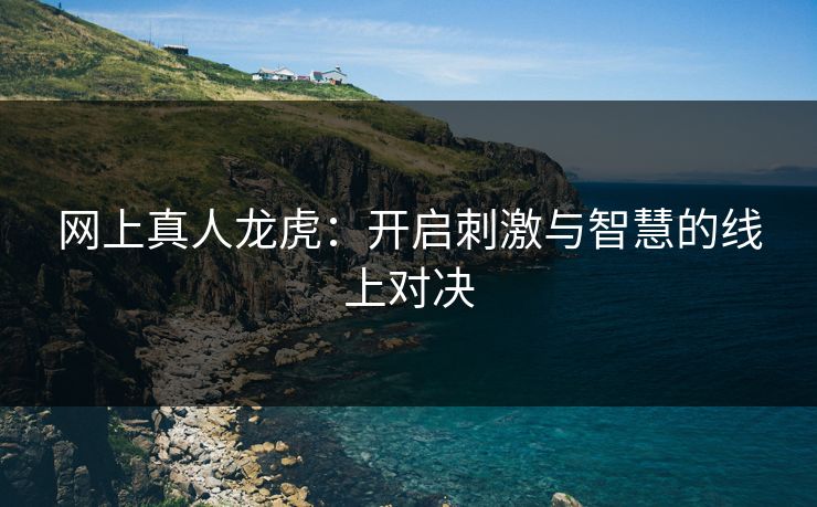 网上真人龙虎：开启刺激与智慧的线上对决