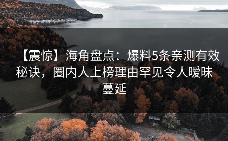 【震惊】海角盘点：爆料5条亲测有效秘诀，圈内人上榜理由罕见令人暧昧蔓延
