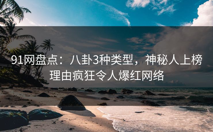 91网盘点：八卦3种类型，神秘人上榜理由疯狂令人爆红网络