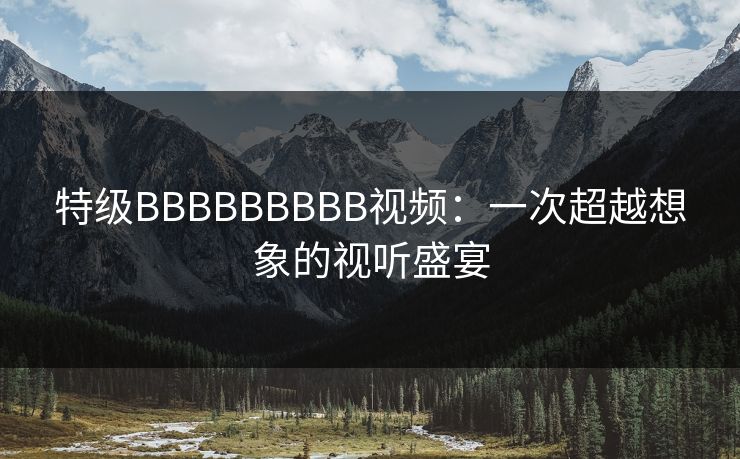 特级BBBBBBBBB视频：一次超越想象的视听盛宴