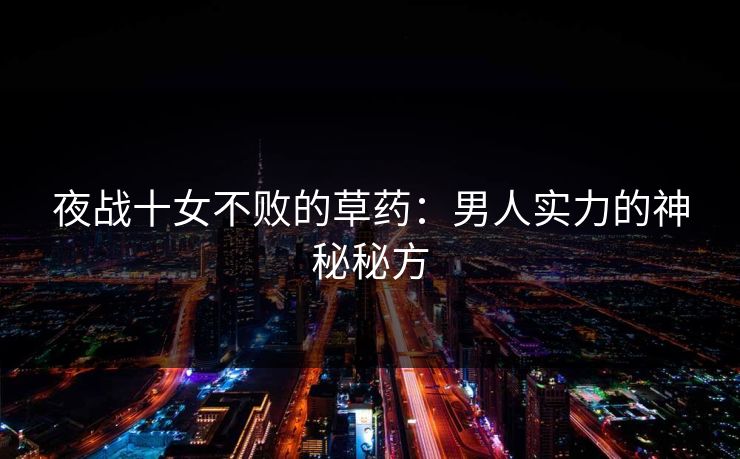 夜战十女不败的草药：男人实力的神秘秘方