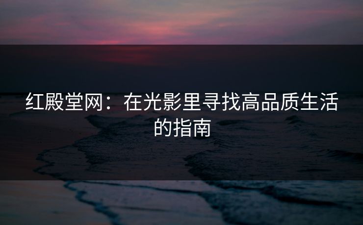红殿堂网：在光影里寻找高品质生活的指南