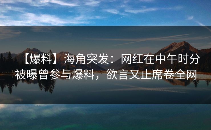【爆料】海角突发：网红在中午时分被曝曾参与爆料，欲言又止席卷全网