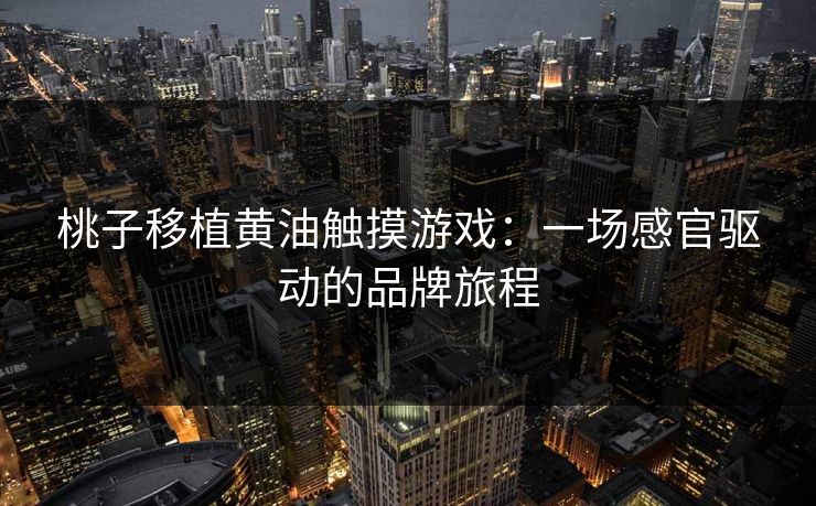 桃子移植黄油触摸游戏：一场感官驱动的品牌旅程