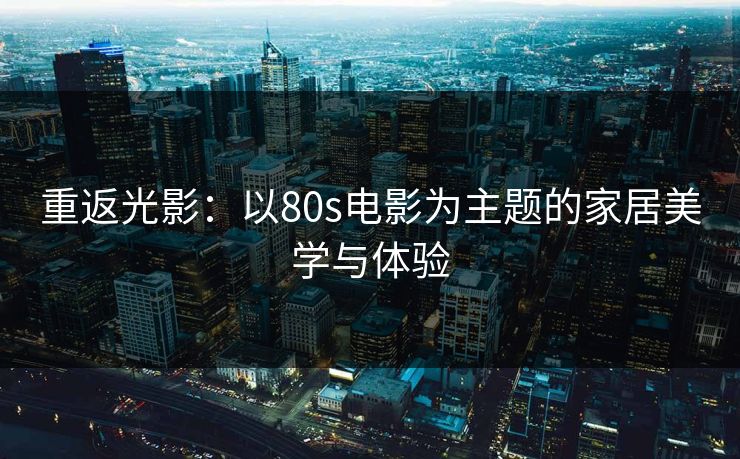 重返光影：以80s电影为主题的家居美学与体验