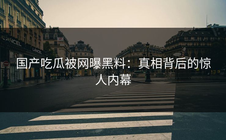 国产吃瓜被网曝黑料：真相背后的惊人内幕