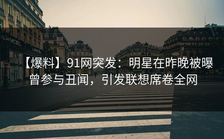 【爆料】91网突发：明星在昨晚被曝曾参与丑闻，引发联想席卷全网