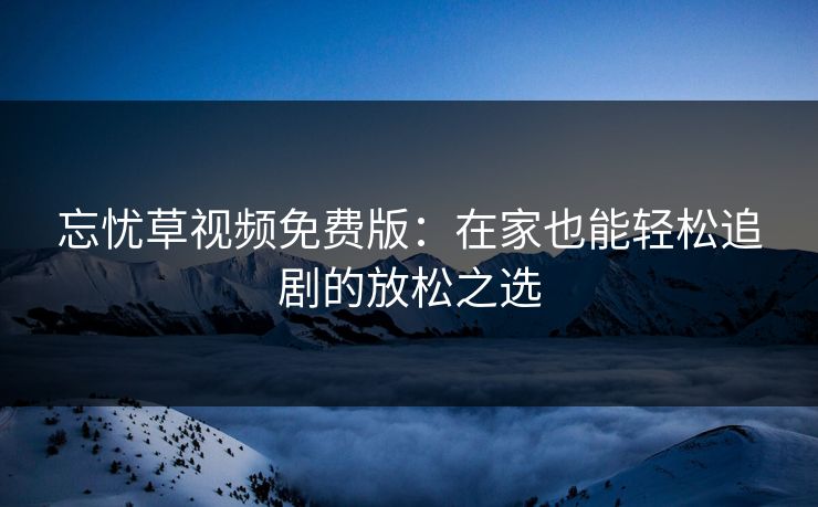 忘忧草视频免费版：在家也能轻松追剧的放松之选