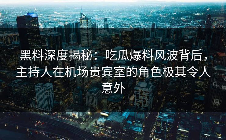 黑料深度揭秘：吃瓜爆料风波背后，主持人在机场贵宾室的角色极其令人意外